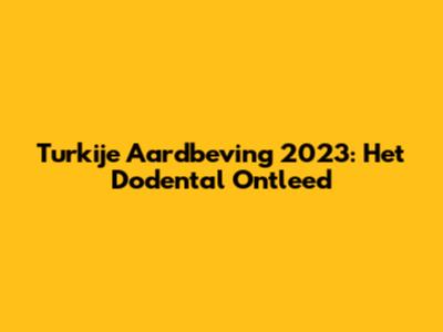 Turkije Aardbeving 2023: Het Dodental Ontleed