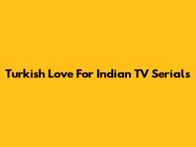 Turkish Love For Indian TV Serials