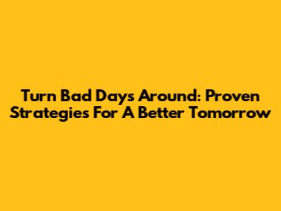 Turn Bad Days Around: Proven Strategies For A Better Tomorrow