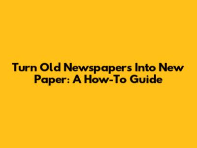 Turn Old Newspapers Into New Paper: A How-To Guide