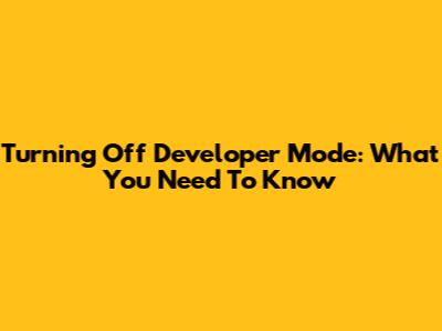 Turning Off Developer Mode: What You Need To Know
