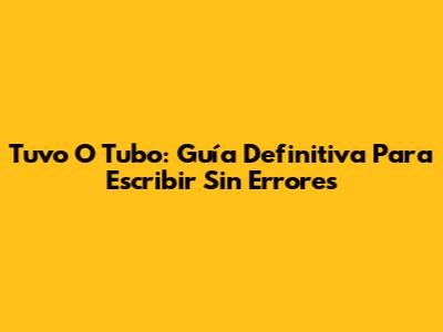 Tuvo O Tubo: Guía Definitiva Para Escribir Sin Errores