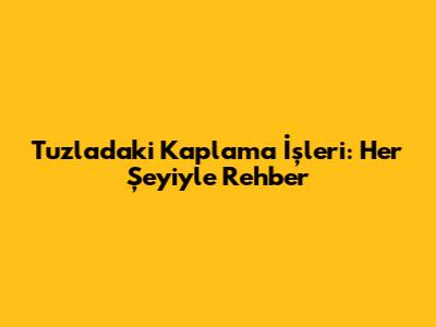 Tuzla'daki Kaplama İşleri: Her Şeyiyle Rehber