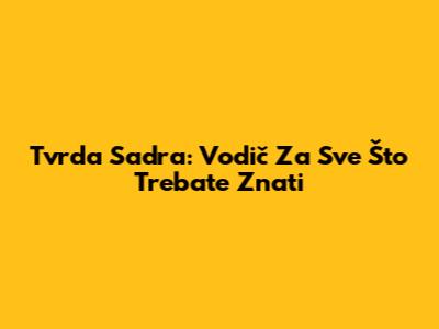 Tvrda Sadra: Vodič Za Sve Što Trebate Znati