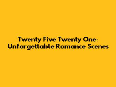 Twenty Five Twenty One: Unforgettable Romance Scenes