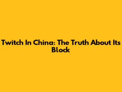 Twitch In China: The Truth About Its Block