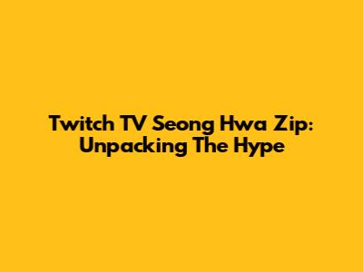 Twitch TV Seong Hwa Zip: Unpacking The Hype