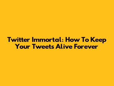 Twitter Immortal: How To Keep Your Tweets Alive Forever