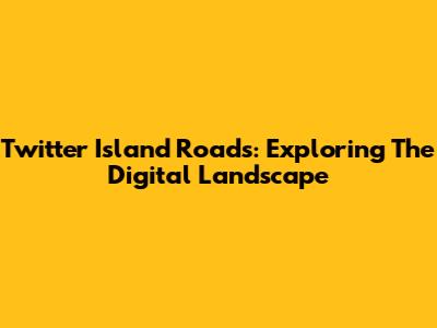Twitter Island Roads: Exploring The Digital Landscape