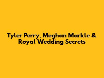 Tyler Perry, Meghan Markle & Royal Wedding Secrets