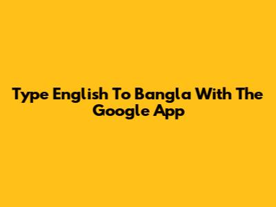 Type English To Bangla With The Google App