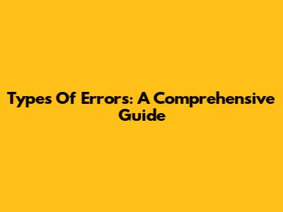 Types Of Errors: A Comprehensive Guide