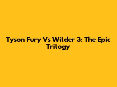 Tyson Fury Vs Wilder 3: The Epic Trilogy