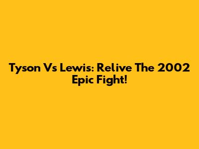 Tyson Vs Lewis: Relive The 2002 Epic Fight!