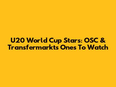 U20 World Cup Stars:  OSC & Transfermarkt's Ones To Watch