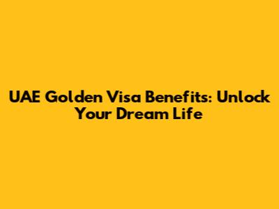 UAE Golden Visa Benefits: Unlock Your Dream Life