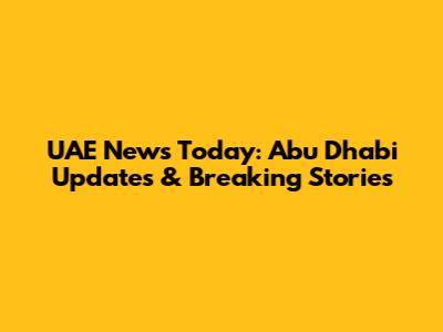 UAE News Today: Abu Dhabi Updates & Breaking Stories