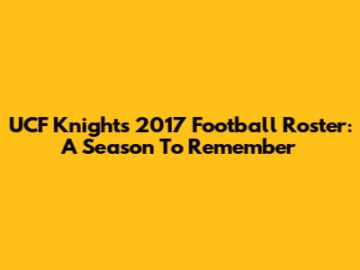 UCF Knights 2017 Football Roster: A Season To Remember