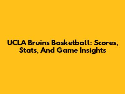 UCLA Bruins Basketball: Scores, Stats, And Game Insights
