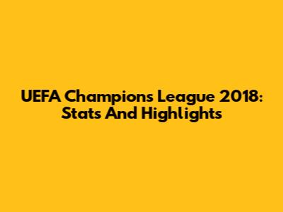 UEFA Champions League 2018: Stats And Highlights