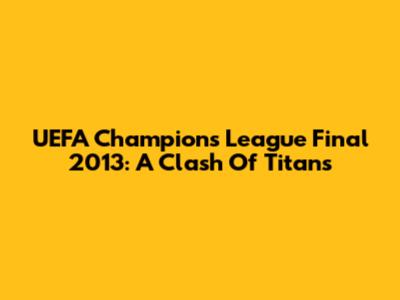 UEFA Champions League Final 2013: A Clash Of Titans