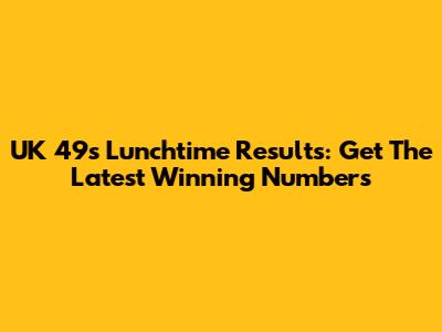UK 49s Lunchtime Results: Get The Latest Winning Numbers
