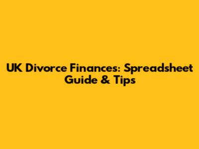 UK Divorce Finances: Spreadsheet Guide & Tips