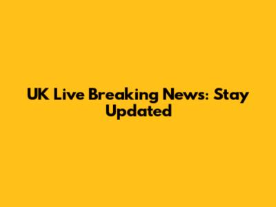 UK Live Breaking News: Stay Updated