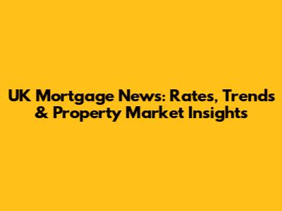 UK Mortgage News: Rates, Trends & Property Market Insights