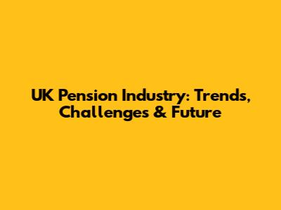 UK Pension Industry: Trends, Challenges & Future