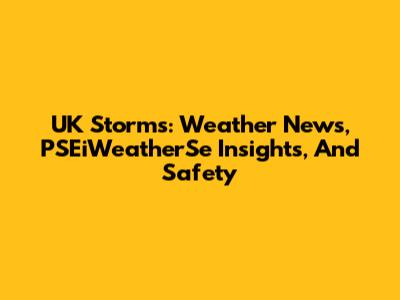 UK Storms: Weather News, PSEiWeatherSe Insights, And Safety