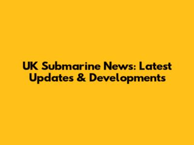 UK Submarine News: Latest Updates & Developments