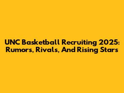 UNC Basketball Recruiting 2025: Rumors, Rivals, And Rising Stars