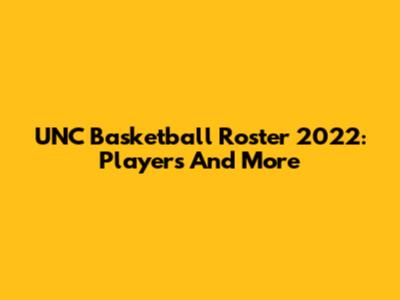 UNC Basketball Roster 2022: Players And More