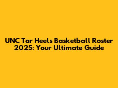 UNC Tar Heels Basketball Roster 2025: Your Ultimate Guide