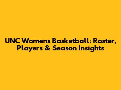 UNC Women's Basketball: Roster, Players & Season Insights