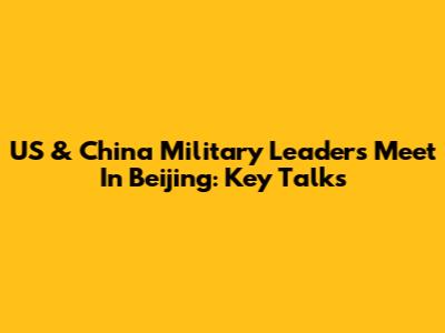 US & China Military Leaders Meet In Beijing: Key Talks
