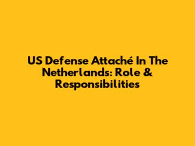 US Defense Attaché In The Netherlands: Role & Responsibilities