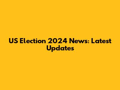 US Election 2024 News: Latest Updates