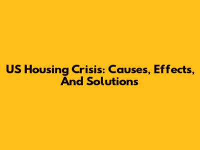 US Housing Crisis: Causes, Effects, And Solutions