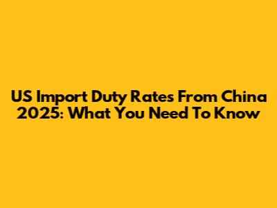 US Import Duty Rates From China 2025: What You Need To Know