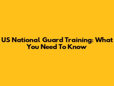 US National Guard Training: What You Need To Know