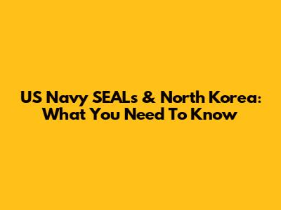US Navy SEALs & North Korea: What You Need To Know