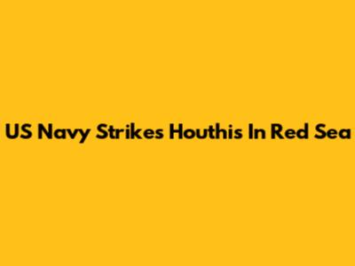 US Navy Strikes Houthis In Red Sea