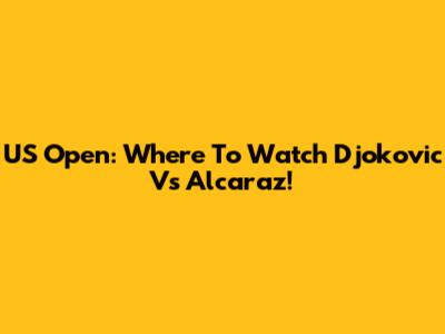 US Open: Where To Watch Djokovic Vs Alcaraz!