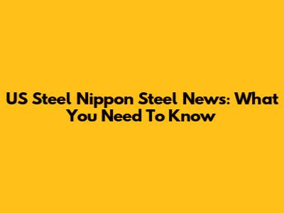 US Steel Nippon Steel News: What You Need To Know