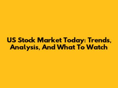 US Stock Market Today: Trends, Analysis, And What To Watch
