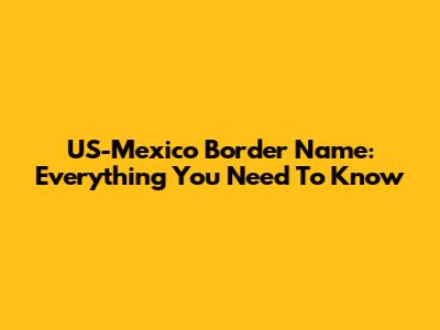 US-Mexico Border Name: Everything You Need To Know
