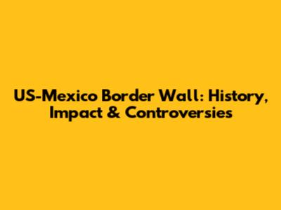 US-Mexico Border Wall: History, Impact & Controversies