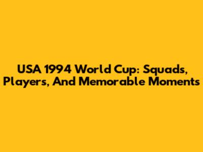 USA 1994 World Cup: Squads, Players, And Memorable Moments